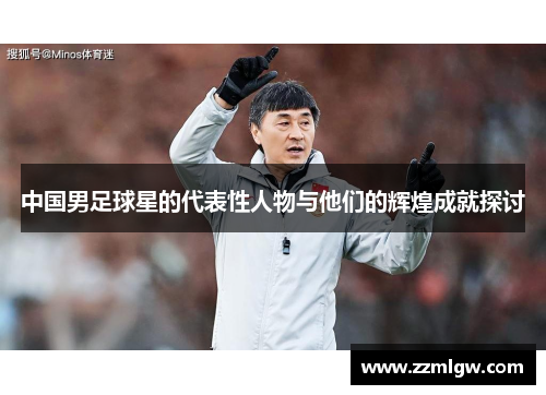中国男足球星的代表性人物与他们的辉煌成就探讨