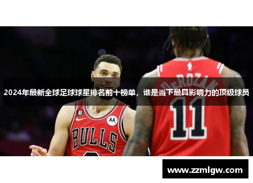 2024年最新全球足球球星排名前十榜单，谁是当下最具影响力的顶级球员