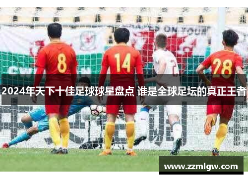 2024年天下十佳足球球星盘点 谁是全球足坛的真正王者