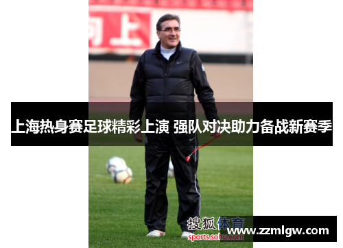 上海热身赛足球精彩上演 强队对决助力备战新赛季