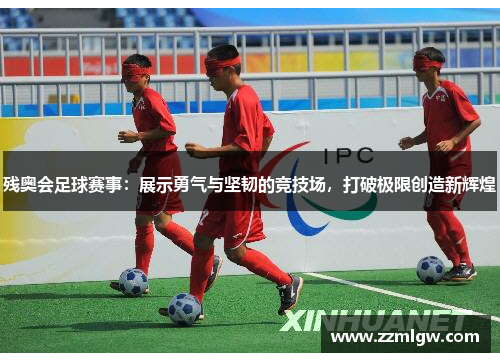 残奥会足球赛事：展示勇气与坚韧的竞技场，打破极限创造新辉煌