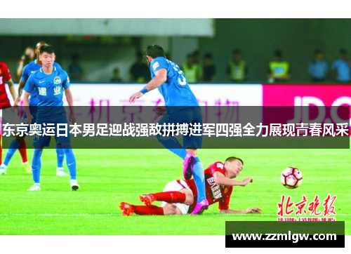 东京奥运日本男足迎战强敌拼搏进军四强全力展现青春风采