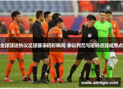 全球球迷热议足球赛事精彩瞬间 争议判罚与逆转进球成焦点