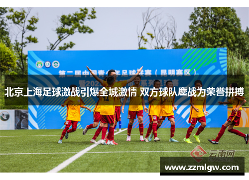 北京上海足球激战引爆全城激情 双方球队鏖战为荣誉拼搏